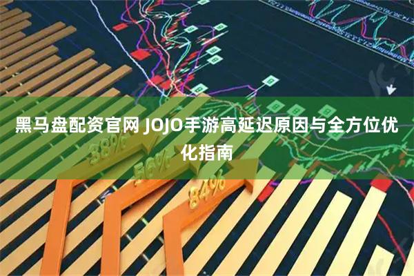 黑马盘配资官网 JOJO手游高延迟原因与全方位优化指南