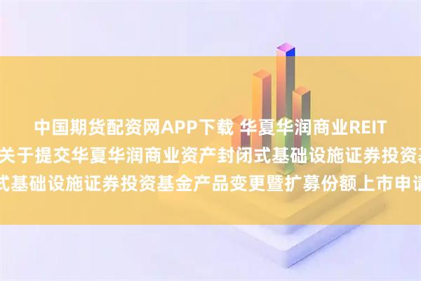 中国期货配资网APP下载 华夏华润商业REIT: 华夏基金管理有限公司关于提交华夏华润商业资产封闭式基础设施证券投资基金产品变更暨扩募份额上市申请的公告