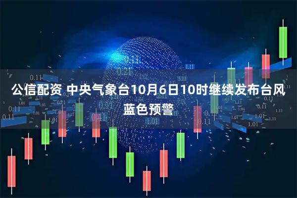 公信配资 中央气象台10月6日10时继续发布台风蓝色预警