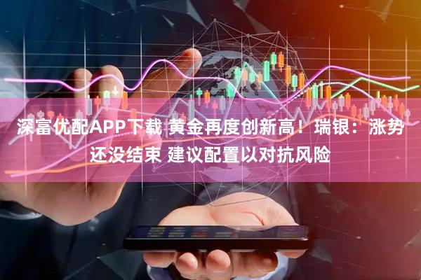 深富优配APP下载 黄金再度创新高！瑞银：涨势还没结束 建议配置以对抗风险