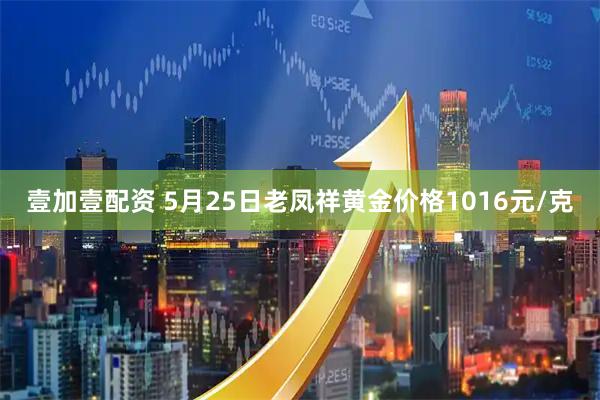 壹加壹配资 5月25日老凤祥黄金价格1016元/克