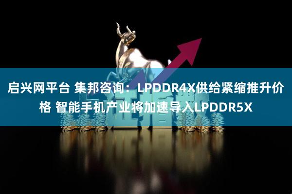 启兴网平台 集邦咨询：LPDDR4X供给紧缩推升价格 智能手机产业将加速导入LPDDR5X