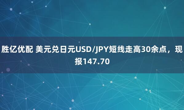 胜亿优配 美元兑日元USD/JPY短线走高30余点，现报147.70