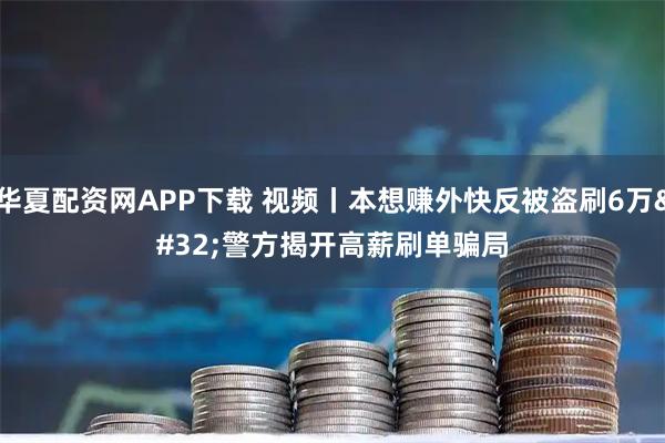 华夏配资网APP下载 视频丨本想赚外快反被盗刷6万 警方揭开高薪刷单骗局