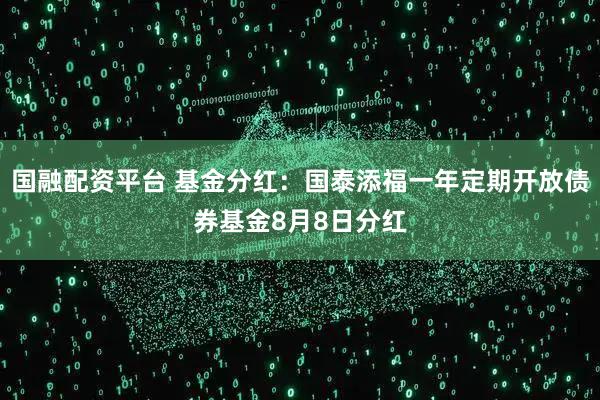 国融配资平台 基金分红：国泰添福一年定期开放债券基金8月8日分红
