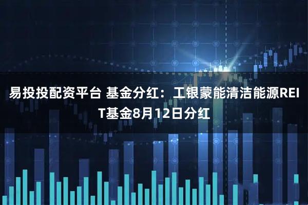 易投投配资平台 基金分红：工银蒙能清洁能源REIT基金8月12日分红