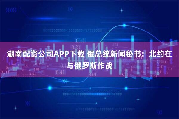 湖南配资公司APP下载 俄总统新闻秘书：北约在与俄罗斯作战