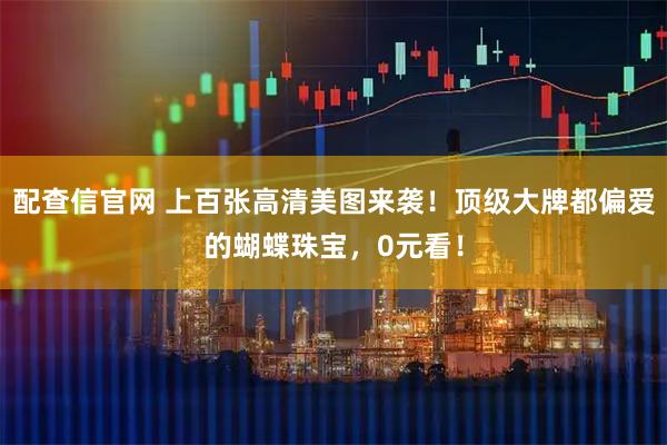 配查信官网 上百张高清美图来袭！顶级大牌都偏爱的蝴蝶珠宝，0元看！