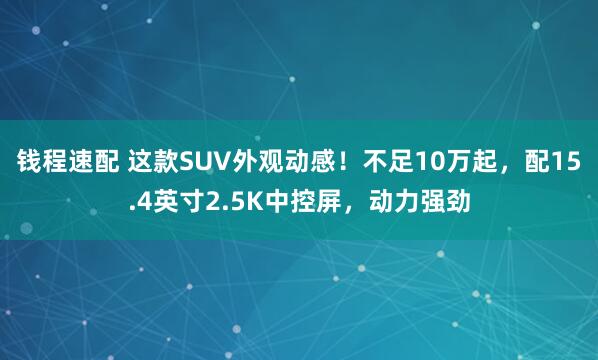 钱程速配 这款SUV外观动感！不足10万起，配15.4英寸2.5K中控屏，动力强劲