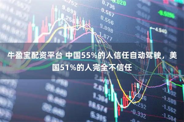 牛盈宝配资平台 中国55%的人信任自动驾驶，美国51%的人完全不信任