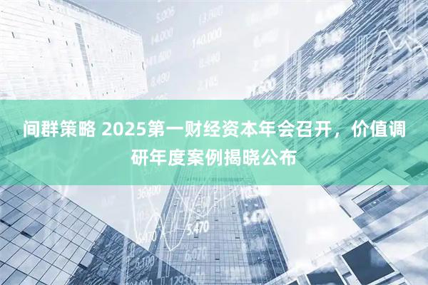 间群策略 2025第一财经资本年会召开，价值调研年度案例揭晓公布