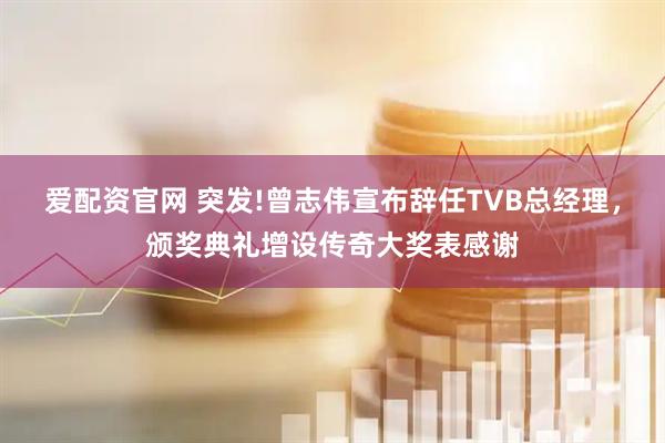爱配资官网 突发!曾志伟宣布辞任TVB总经理，颁奖典礼增设传奇大奖表感谢
