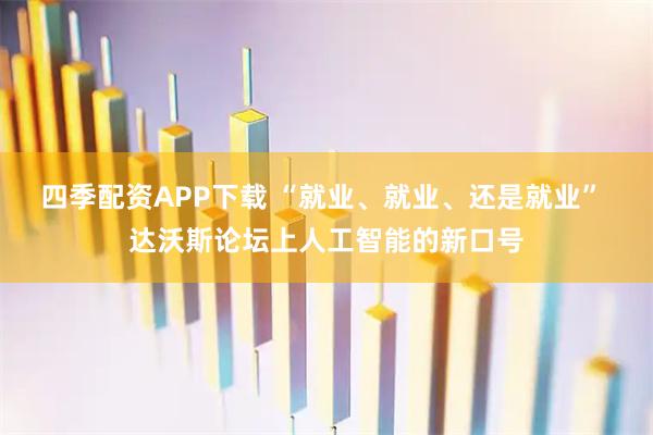 四季配资APP下载 “就业、就业、还是就业” 达沃斯论坛上人工智能的新口号