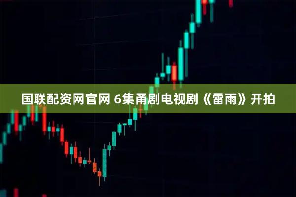 国联配资网官网 6集甬剧电视剧《雷雨》开拍
