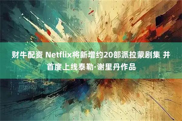 财牛配资 Netflix将新增约20部派拉蒙剧集 并首度上线泰勒·谢里丹作品