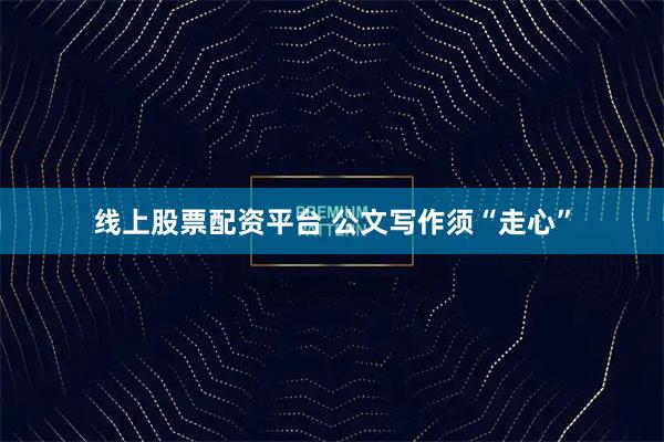 线上股票配资平台 公文写作须“走心”
