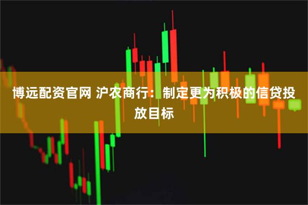 博远配资官网 沪农商行：制定更为积极的信贷投放目标
