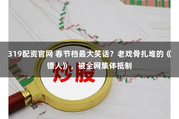 319配资官网 春节档最大笑话？老戏骨扎堆的《镖人》，被全网集体抵制