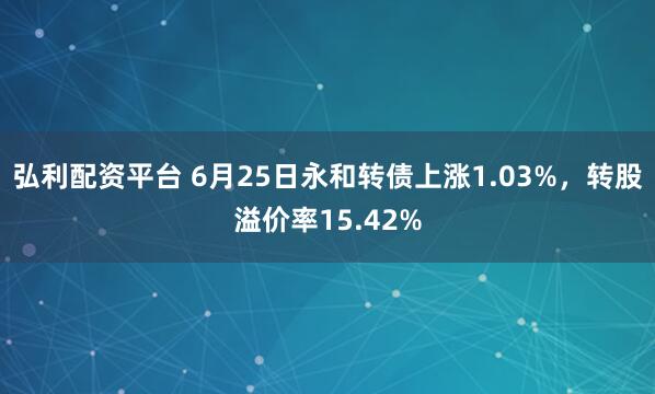 弘利配资平台 6月25日永和转债上涨1.03%，转股溢价率15.42%