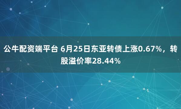 公牛配资端平台 6月25日东亚转债上涨0.67%，转股溢价率28.44%