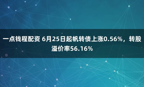 一点钱程配资 6月25日起帆转债上涨0.56%，转股溢价率56.16%