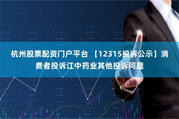 杭州股票配资门户平台 【12315投诉公示】消费者投诉江中药业其他投诉问题