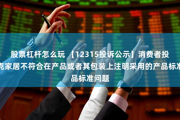 股票杠杆怎么玩 【12315投诉公示】消费者投诉美克家居不符合在产品或者其包装上注明采用的产品标准问题