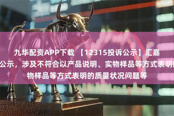 九华配资APP下载 【12315投诉公示】汇嘉时代新增3件投诉公示，涉及不符合以产品说明、实物样品等方式表明的质量状况问题等
