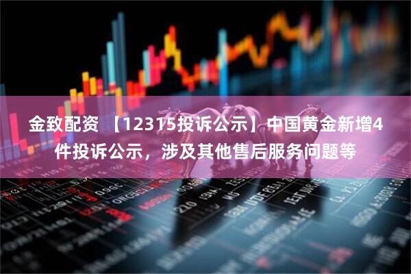 金致配资 【12315投诉公示】中国黄金新增4件投诉公示，涉及其他售后服务问题等