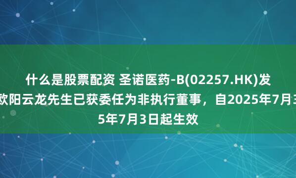 什么是股票配资 圣诺医药-B(02257.HK)发布公告，欧阳云龙先生已获委任为非执行董事，自2025年7月3日起生效