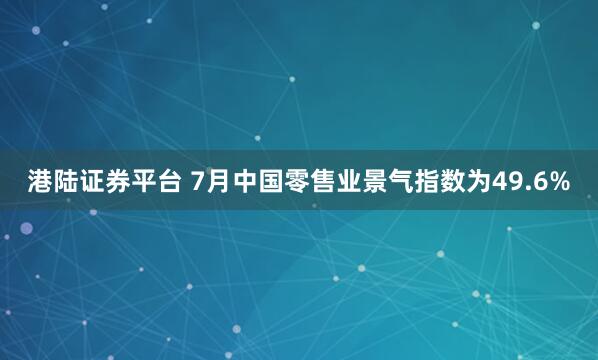 港陆证券平台 7月中国零售业景气指数为49.6%