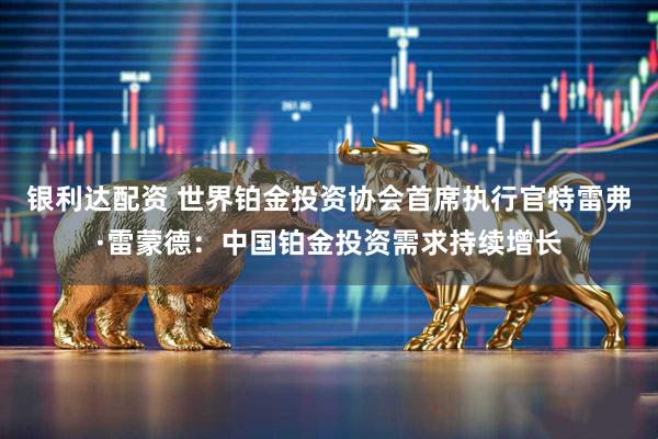 银利达配资 世界铂金投资协会首席执行官特雷弗·雷蒙德：中国铂金投资需求持续增长