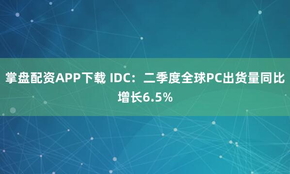 掌盘配资APP下载 IDC：二季度全球PC出货量同比增长6.5%