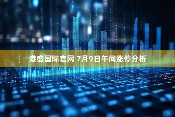 港盛国际官网 7月9日午间涨停分析