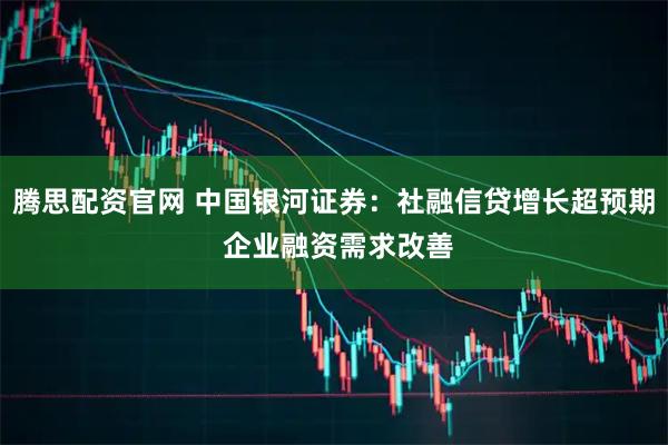 腾思配资官网 中国银河证券：社融信贷增长超预期 企业融资需求改善