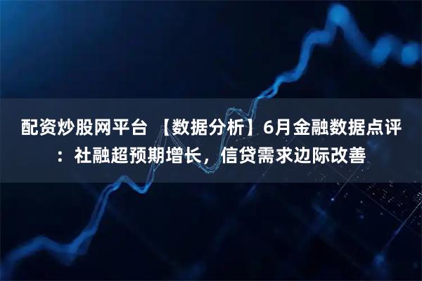 配资炒股网平台 【数据分析】6月金融数据点评：社融超预期增长，信贷需求边际改善