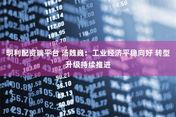 明利配资端平台 汤魏巍：工业经济平稳向好 转型升级持续推进