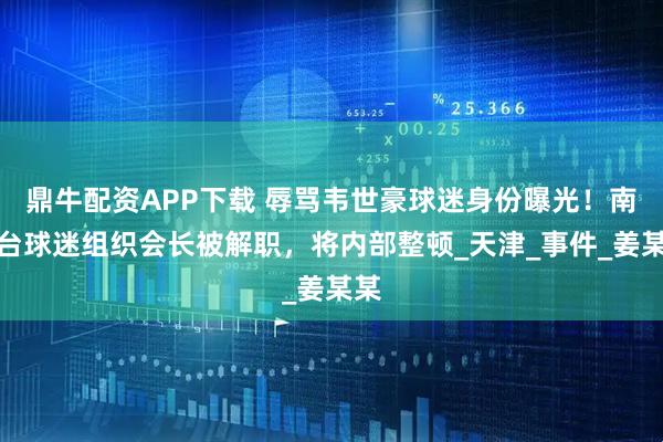 鼎牛配资APP下载 辱骂韦世豪球迷身份曝光！南看台球迷组织会长被解职，将内部整顿_天津_事件_姜某某