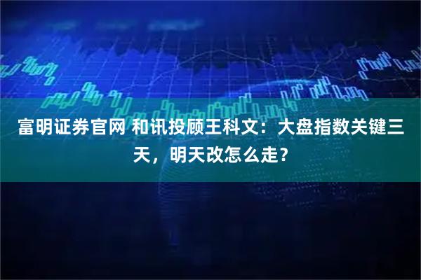 富明证券官网 和讯投顾王科文:大盘指数关键三天,明天改怎么走?