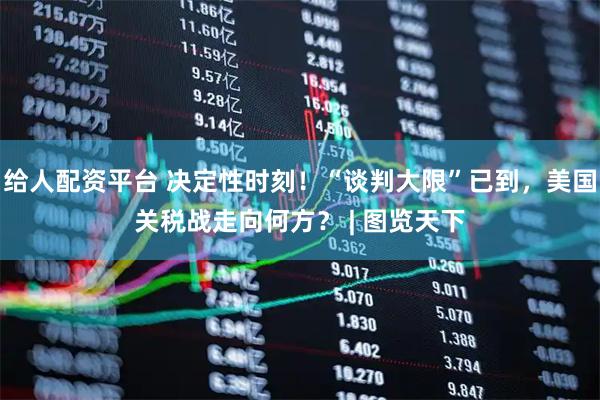 给人配资平台 决定性时刻!“谈判大限”已到,美国关税战走向何方? | 图览天下