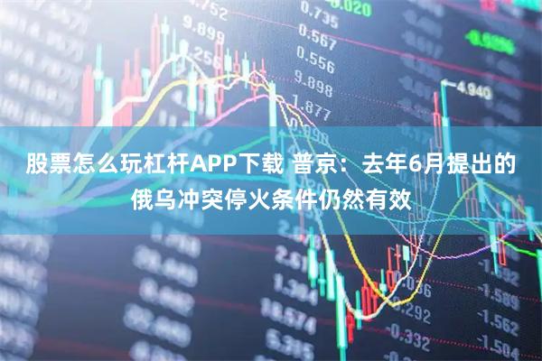 股票怎么玩杠杆APP下载 普京：去年6月提出的俄乌冲突停火条件仍然有效