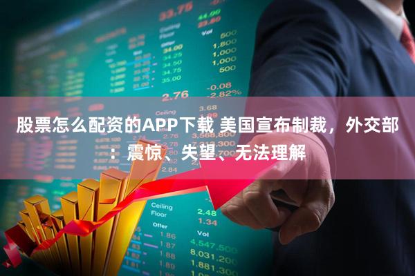 股票怎么配资的APP下载 美国宣布制裁，外交部：震惊、失望、无法理解