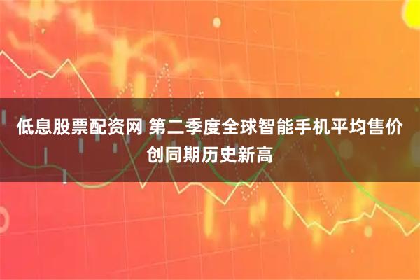 低息股票配资网 第二季度全球智能手机平均售价创同期历史新高