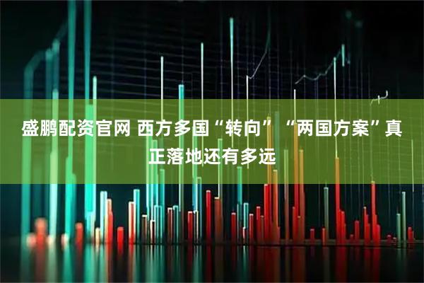 盛鹏配资官网 西方多国“转向” “两国方案”真正落地还有多远
