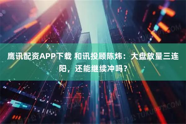 鹰讯配资APP下载 和讯投顾陈炜:大盘放量三连阳,还能继续冲吗?