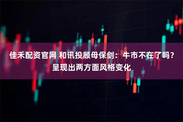 佳禾配资官网 和讯投顾母保剑：牛市不在了吗？呈现出两方面风格变化