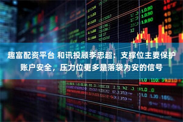 趣富配资平台 和讯投顾李忠超:支撑位主要保护账户安全,压力位更多是落袋为安的信号