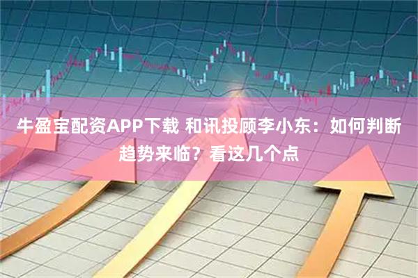 牛盈宝配资APP下载 和讯投顾李小东:如何判断趋势来临?看这几个点