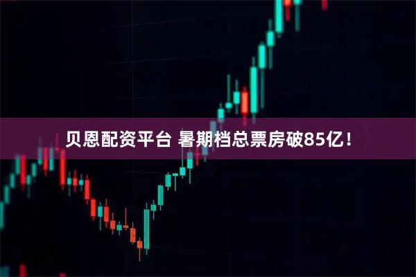 贝恩配资平台 暑期档总票房破85亿！