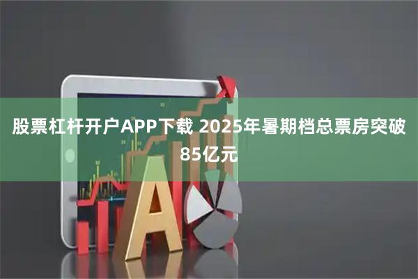 股票杠杆开户APP下载 2025年暑期档总票房突破85亿元